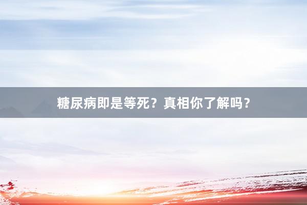 糖尿病即是等死？真相你了解吗？
