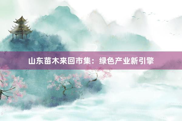 山东苗木来回市集：绿色产业新引擎