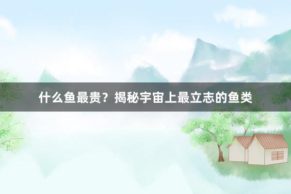 什么鱼最贵？揭秘宇宙上最立志的鱼类