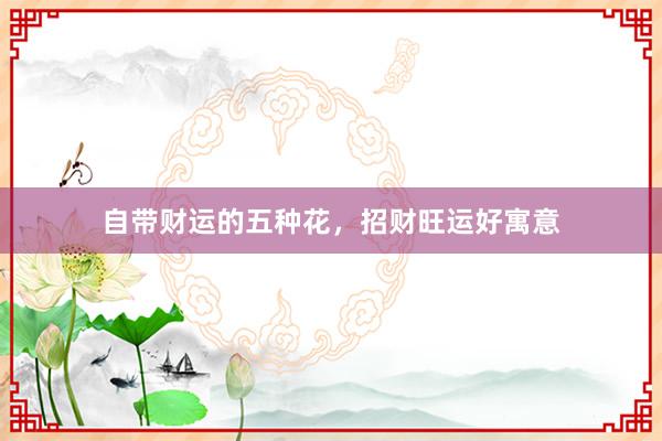 自带财运的五种花，招财旺运好寓意
