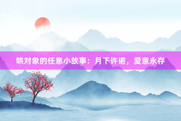 哄对象的任意小故事：月下许诺，爱意永存