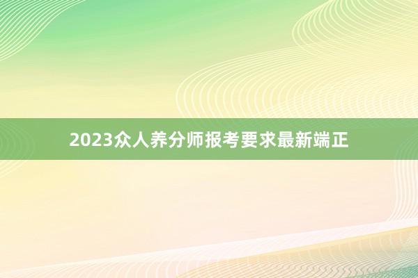 2023众人养分师报考要求最新端正